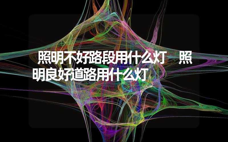 照明不好路段用什么灯 照明良好道路用什么灯